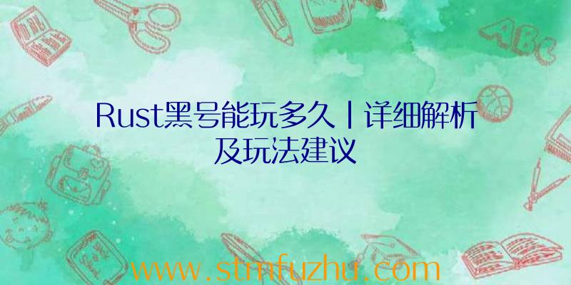 Rust黑号能玩多久|详细解析及玩法建议